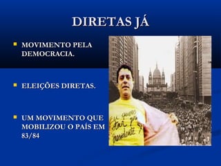 DIRETAS JÁDIRETAS JÁ
 MOVIMENTO PELAMOVIMENTO PELA
DEMOCRACIA.DEMOCRACIA.
 ELEIÇÕES DIRETAS.ELEIÇÕES DIRETAS.
 UM MOVIMENTO QUEUM MOVIMENTO QUE
MOBILIZOU O PAÍS EMMOBILIZOU O PAÍS EM
83/8483/84
 