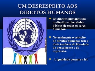 UM DESRESPEITO AOSUM DESRESPEITO AOS
DIREITOS HUMANOSDIREITOS HUMANOS
 Os direitos humanos sãoOs direitos humanos são
os direitos e liberdadesos direitos e liberdades
básicos de todos os seresbásicos de todos os seres
humanos.humanos.
 Normalmente o conceitoNormalmente o conceito
de direitos humanos tem ade direitos humanos tem a
idéia também de liberdadeidéia também de liberdade
de pensamento e dede pensamento e de
expressão.expressão.
 A igualdade perante a lei.A igualdade perante a lei.
 