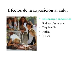 Efectos de la exposición al calor
                 •   Extenuación anhidrótica
                 •   Sudoración escasa.
                 •   Taquicardia.
                 •   Fatiga
                 •   Disnea.
 
