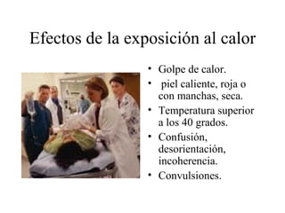 Efectos de la exposición al calor
                 • Golpe de calor.
                 • piel caliente, roja o
                   con manchas, seca.
                 • Temperatura superior
                   a los 40 grados.
                 • Confusión,
                   desorientación,
                   incoherencia.
                 • Convulsiones.
 