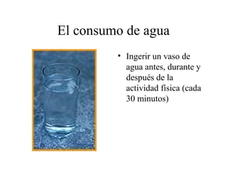 El consumo de agua
         • Ingerir un vaso de
           agua antes, durante y
           después de la
           actividad física (cada
           30 minutos)
 