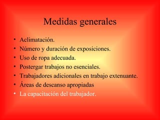 Medidas generales
•   Aclimatación.
•   Número y duración de exposiciones.
•   Uso de ropa adecuada.
•   Postergar trabajos no esenciales.
•   Trabajadores adicionales en trabajo extenuante.
•   Áreas de descanso apropiadas
•   La capacitación del trabajador.
 