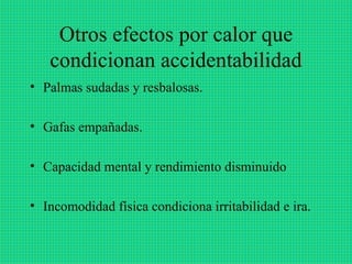 Otros efectos por calor que
   condicionan accidentabilidad
• Palmas sudadas y resbalosas.

• Gafas empañadas.

• Capacidad mental y rendimiento disminuido

• Incomodidad física condiciona irritabilidad e ira.
 