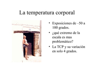 La temperatura corporal
            • Exposiciones de –50 a
              100 grados.
            • ¿qué extremo de la
              escala es mas
              problemático?
            • La TCP y su variación
              en solo 4 grados.
 