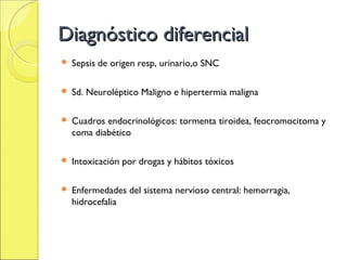 Diagnóstico diferencial
   Sepsis de origen resp, urinario,o SNC

   Sd. Neuroléptico Maligno e hipertermia maligna

   Cuadros endocrinológicos: tormenta tiroidea, feocromocitoma y
    coma diabético

   Intoxicación por drogas y hábitos tóxicos

   Enfermedades del sistema nervioso central: hemorragia,
    hidrocefalia
 