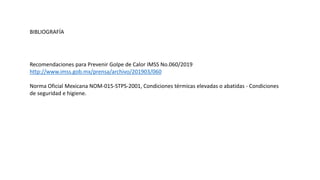 Recomendaciones para Prevenir Golpe de Calor IMSS No.060/2019
http://www.imss.gob.mx/prensa/archivo/201903/060
Norma Oficial Mexicana NOM-015-STPS-2001, Condiciones térmicas elevadas o abatidas - Condiciones
de seguridad e higiene.
BIBLIOGRAFÍA
 
