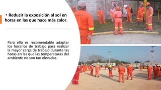 Para ello es recomendable adaptar
los horarios de trabajo para realizar
la mayor carga de trabajo durante las
horas en las que las temperaturas del
ambiente no son tan elevadas.
• Reducir la exposición al sol en
horas en las que hace más calor.
 