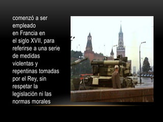 comenzó a ser
empleado
en Francia en
el siglo XVII, para
referirse a una serie
de medidas
violentas y
repentinas tomadas
por el Rey, sin
respetar la
legislación ni las
normas morales
 