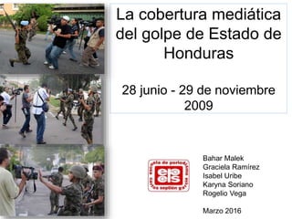 La cobertura mediática
del golpe de Estado de
Honduras
28 junio - 29 de noviembre
2009
Bahar Malek
Graciela Ramírez
Isabel Uribe
Karyna Soriano
Rogelio Vega
Marzo 2016
 