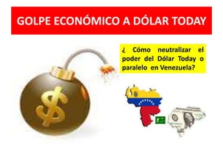 GOLPE ECONÓMICO A DÓLAR TODAY
¿ Cómo neutralizar el
poder del Dólar Today o
paralelo en Venezuela?
 