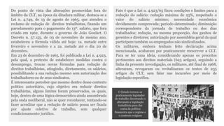 Do ponto de vista das alterações promovidas fora do 
âmbito da CLT, na época da ditadura militar, destaca-se a 
Lei n. 4.749, de 13 de agosto de 1965, que atendeu o 
reclamo de redução de direitos trabalhistas, fixando um 
parcelamento para o pagamento do 13º. salário, que fora 
criado em 1962, durante o governo de João Goulart. O 
Decreto n. 57.155, de 03 de novembro do mesmo ano, 
estabeleceu a fórmula válida até hoje: 1a. metade entre 
fevereiro e novembro e a 2a. metade até o dia 20 de 
dezembro. 
Em 23 de dezembro de 1965, foi publicada a Lei n. 4.923, 
pela qual, a pretexto de estabelecer medidas contra o 
desemprego, trouxe novas fórmulas para redução de 
direitos trabalhistas, atingindo, diretamente, os salários, 
possibilitando a sua redução mesmo sem autorização dos 
trabalhadores ou de seus sindicatos. 
É interessante perceber que mesmo dentro desse contexto 
político autoritário, cujo objetivo era reduzir direitos 
trabalhistas, alguns limites foram preservados, os quais, 
hoje, dentro de uma lógica democrática ainda assombrada 
pela onda neoliberal, não se quer reconhecer, tentando-se 
fazer acreditar que a redução de salário possa ser fixada 
por ajuste coletivo de trabalho, sem qualquer 
condicionamento jurídico. 
Fato é que a Lei n. 4.923/65 fixou condições e limites para a 
redução do salário: redução máxima de 25%, respeitado o 
valor do salário mínimo; necessidade econômica 
devidamente comprovada; período determinado; diminuição 
correspondente da jornada de trabalho ou dos dias 
trabalhados; redução, na mesma proporção, dos ganhos de 
gerentes e diretores; autorização por assembléia geral da qual 
participem também os empregados não sindicalizados. 
Os militares, embora tenham feito declaração acima 
mencionada, acabaram por praticamente reescrever a CLT. 
Para se ter uma ideia, considerando apenas os preceitos 
pertinentes aos direitos materiais (625 artigos), seguindo a 
linha da presente investigação, os militares, até final de 1968, 
alteraram, revogaram ou revitalizaram os textos de 235 
artigos da CLT, sem falar nas incursões por meio de 
legislação específica. 
O Estado tornou-se 
praticamente legislador 
do trabalho decretando e 
alterando a legislação 
trabalhista para dar 
conta da política 
financeira que o regime e 
o contexto exigiam 
 