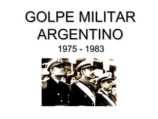 GOLPE MILITAR
 ARGENTINO
   1975 - 1983
 