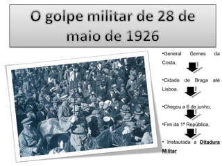 •General

Gomes

da

Costa.
•Cidade

de Braga até

Lisboa.
•Chegou a 6 de junho.
•Fim da 1ª República.
• Instaurada a Ditadura
Militar

 