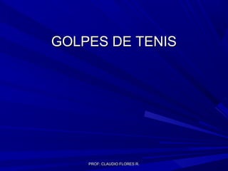 PROF: CLAUDIO FLORES R.PROF: CLAUDIO FLORES R.
GOLPES DE TENISGOLPES DE TENIS
 