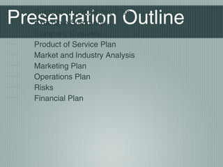 Presentation Outline
   Purpose of a Business Plan
   Executive Summery
   Company Overview
   Product of Service Plan
   Market and Industry Analysis
   Marketing Plan
   Operations Plan
   Risks
   Financial Plan
 