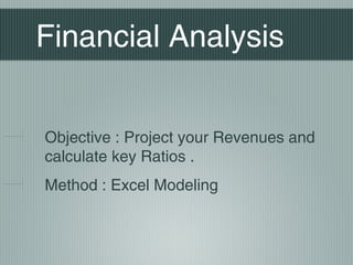 Financial Analysis


Objective : Project your Revenues and
calculate key Ratios .
Method : Excel Modeling
 
