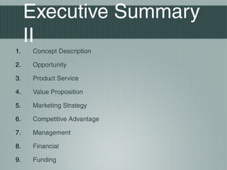 Executive Summary
     II
1.   Concept Description

2.   Opportunity

3.   Product Service

4.   Value Proposition

5.   Marketing Strategy

6.   Competitive Advantage

7.   Management

8.   Financial

9.   Funding
 
