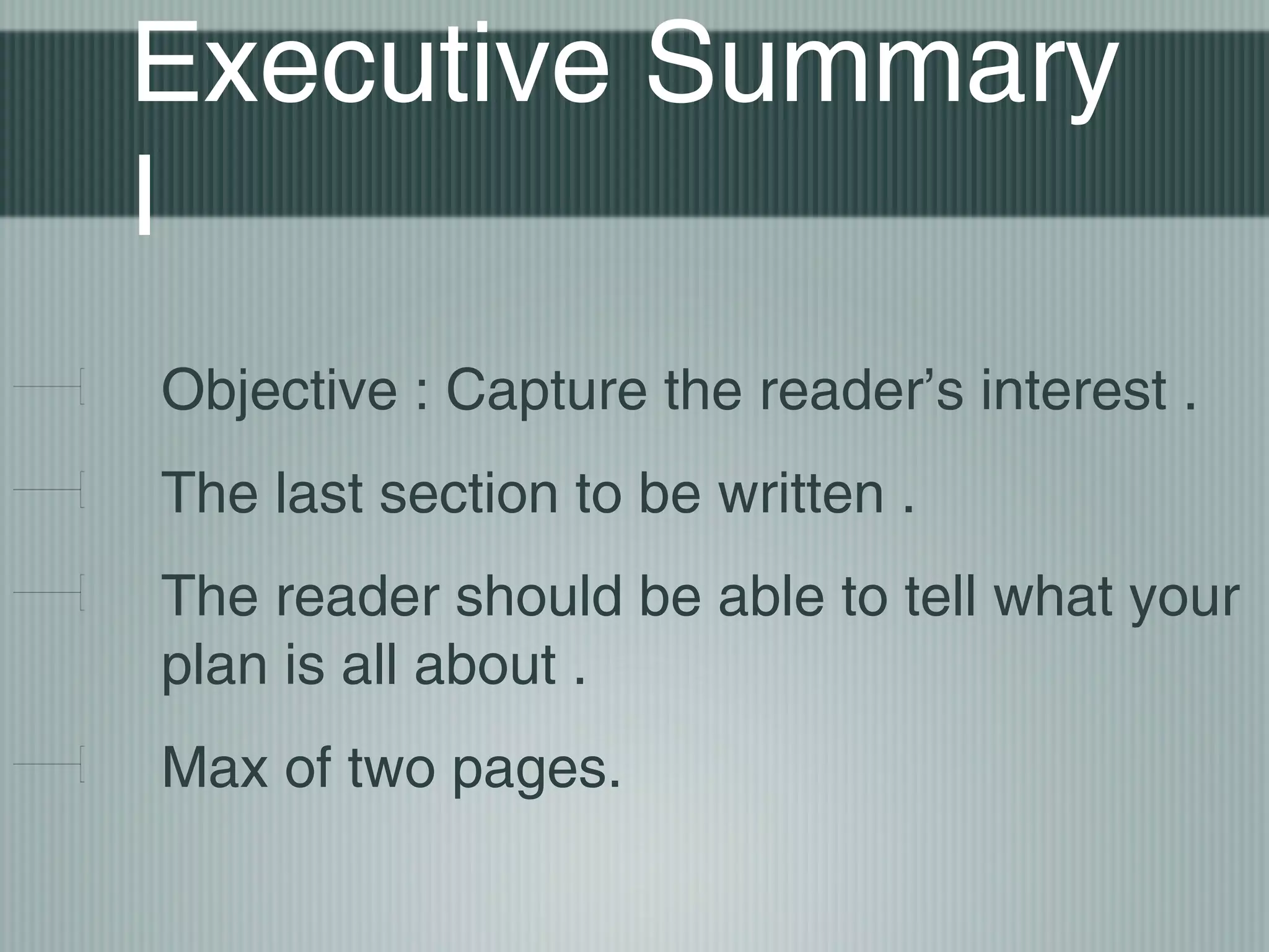 Executive Summary
I
Objective : Capture the reader’s interest .
The last section to be written .
The reader should be able to tell what your
plan is all about .
Max of two pages.
 