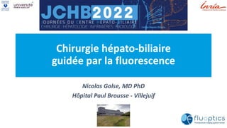 Chirurgie hépato-biliaire
guidée par la fluorescence
Nicolas Golse, MD PhD
Hôpital Paul Brousse - Villejuif
 