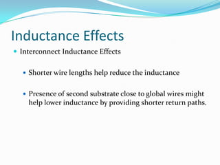 Inductance Effects
 Interconnect Inductance Effects
 Shorter wire lengths help reduce the inductance
 Presence of second substrate close to global wires might
help lower inductance by providing shorter return paths.
 