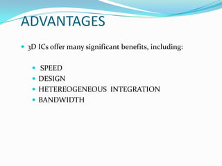 ADVANTAGES
 3D ICs offer many significant benefits, including:
 SPEED
 DESIGN
 HETEREOGENEOUS INTEGRATION
 BANDWIDTH
 