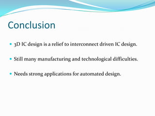Conclusion
 3D IC design is a relief to interconnect driven IC design.
 Still many manufacturing and technological difficulties.
 Needs strong applications for automated design.
 