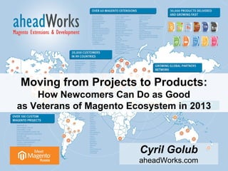 Moving from Projects to Products:
How Newcomers Can Do as Good
as Veterans of Magento Ecosystem in 2013
Cyril Golub
aheadWorks.com
 