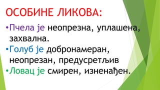 ОСОБИНЕ ЛИКОВА:
•Пчела је неопрезна, уплашена,
захвална.
•Голуб је добронамеран,
неопрезан, предусретљив
•Ловац је смирен, изненађен.
 