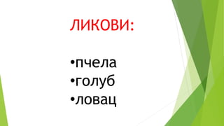 ЛИКОВИ:
•пчела
•голуб
•ловац
 