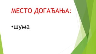 МЕСТО ДОГАЂАЊА:
•шума
 