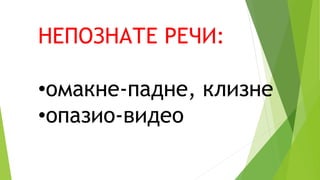 НЕПОЗНАТЕ РЕЧИ:
•омакне-падне, клизне
•опазио-видео
 