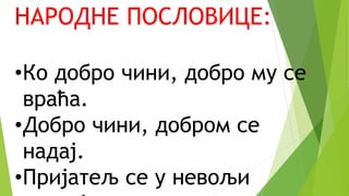 НАРОДНЕ ПОСЛОВИЦЕ:
•Ко добро чини, добро му се
враћа.
•Добро чини, добром се
надај.
•Пријатељ се у невољи
 