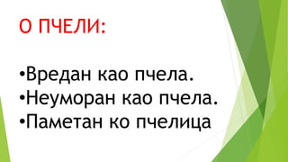 О ПЧЕЛИ:
•Вредан као пчела.
•Неуморан као пчела.
•Паметан ко пчелица
 