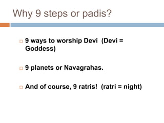 Why 9 steps or padis?
 9 ways to worship Devi (Devi =
Goddess)
 9 planets or Navagrahas.
 And of course, 9 ratris! (ratri = night)
 