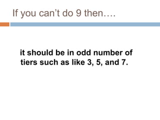 If you can’t do 9 then….
it should be in odd number of
tiers such as like 3, 5, and 7.
 