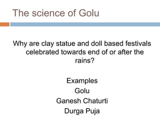 The science of Golu
Why are clay statue and doll based festivals
celebrated towards end of or after the
rains?
Examples
Golu
Ganesh Chaturti
Durga Puja
 