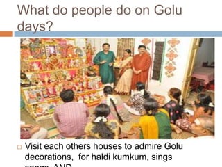 What do people do on Golu
days?
 Visit each others houses to admire Golu
decorations, for haldi kumkum, sings songs,
 