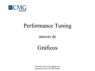 Proibida cópia ou divulgação sem
permissão escrita do CMG Brasil.
Performance Tuning
através de
Gráficos
 