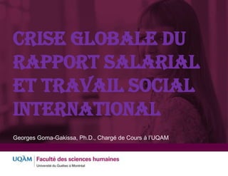 CRISE GLOBALE DU
RAPPORT SALARIAL
ET TRAVAIL SOCIAL
INTERNATIONAL
Georges Goma-Gakissa, Ph.D., Chargé de Cours à l’UQAM
 