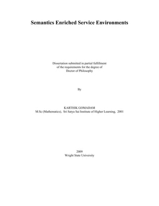 Semantics Enriched Service Environments




              Dissertation submitted in partial fulﬁllment
                 of the requirements for the degree of
                         Doctor of Philosophy




                                  By




                     KARTHIK GOMADAM
 M.Sc (Mathematics), Sri Satya Sai Institute of Higher Learning, 2001




                               2009
                       Wright State University
 