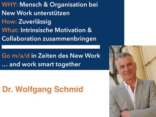 WHY: Mensch & Organisation bei  
New Work unterstützen
How: Zuverlässig
What: Intrinsische Motivation &
Collaboration zusammenbringen
Go m/a/d in Zeiten des New Work
… and work smart together
Dr. Wolfgang Schmid
 
