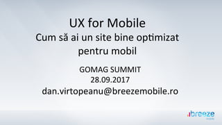 UX	for	Mobile	
Cum	să	ai	un	site	bine	op5mizat	
pentru	mobil	
GOMAG	SUMMIT	
28.09.2017	
dan.virtopeanu@breezemobile.ro	
 