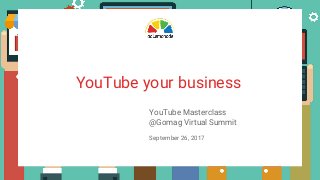 YouTube Masterclass
@Gomag Virtual Summit
September 26, 2017
YouTube your business
 