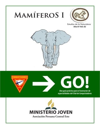MamíferoS I 
Estudios de la Naturaleza 
GO!Una guía práctica para el instructor de especialidades del Club de Conquistadores 
MiNiSTERIO JOVEN 
Asociación Peruana Central Este 
Año 01 Vol. 02  