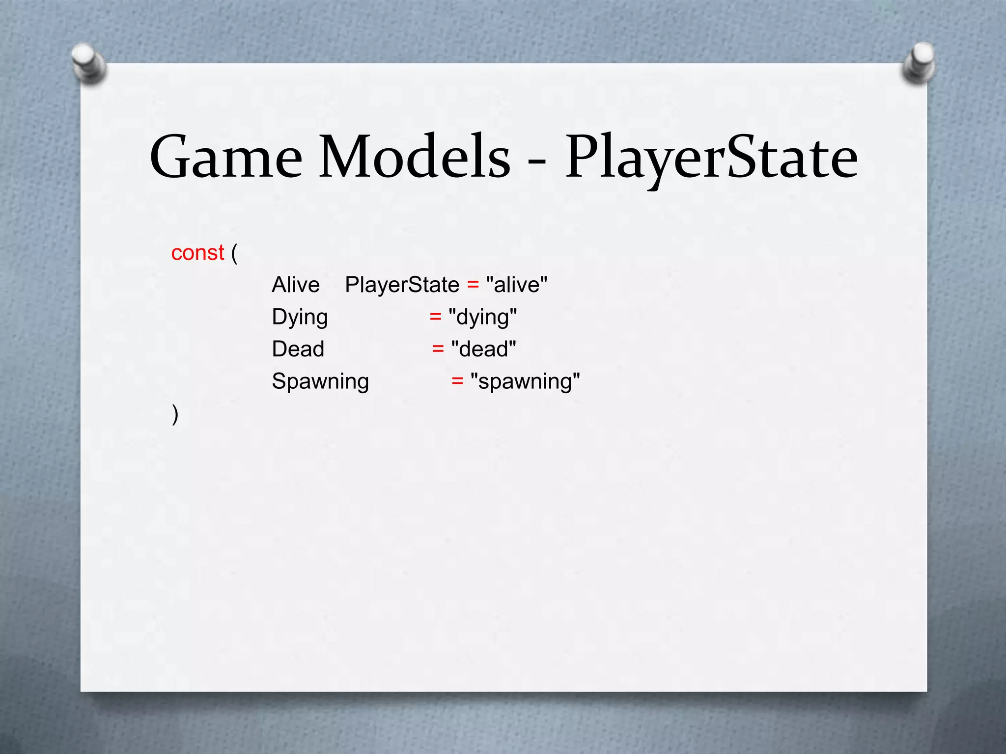 Game Models - PlayerState
const (
Alive PlayerState = "alive"
Dying = "dying"
Dead = "dead"
Spawning = "spawning"
)
 