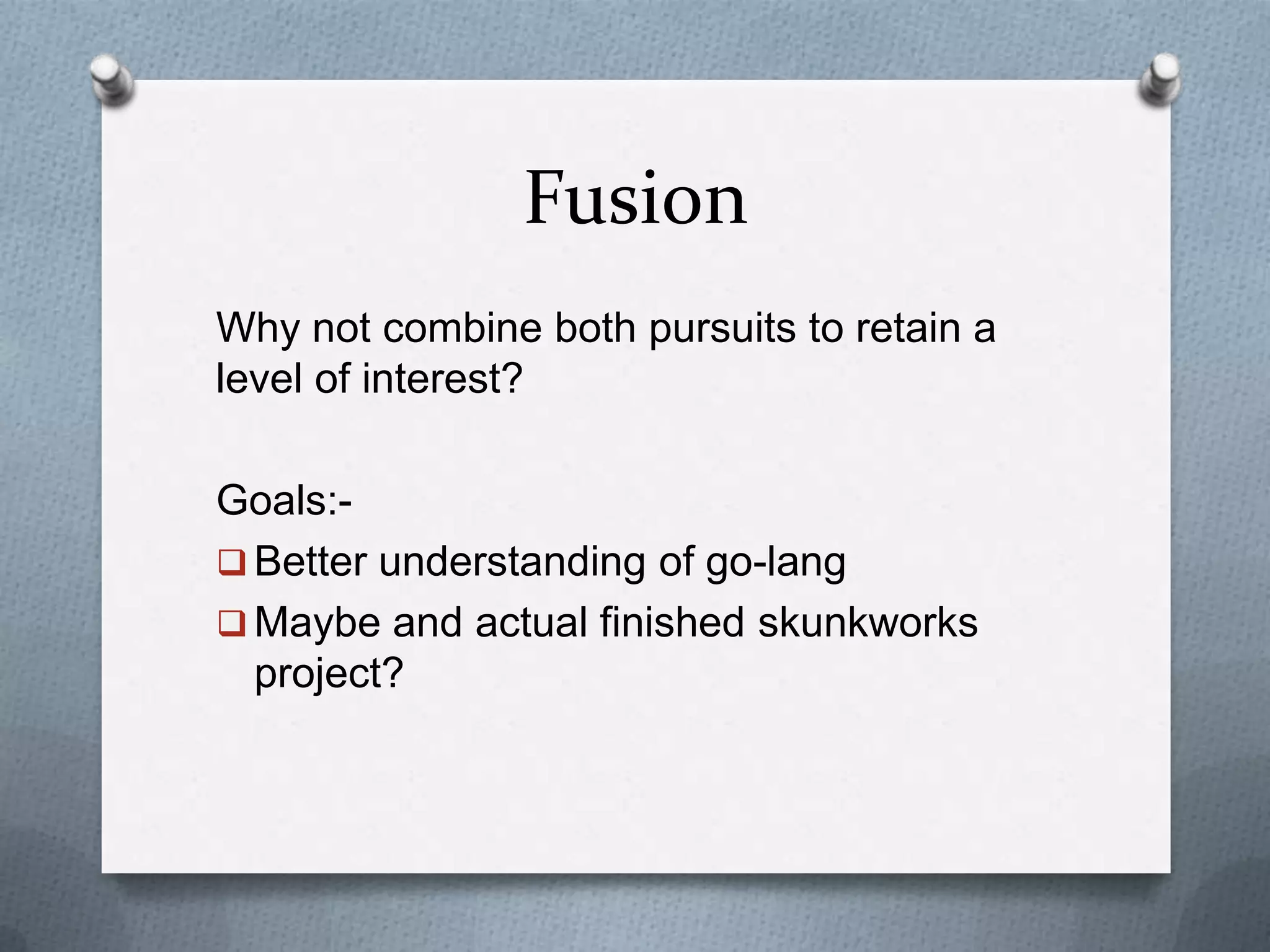 Fusion
Why not combine both pursuits to retain a
level of interest?
Goals:-
 Better understanding of go-lang
 Maybe and actual finished skunkworks
project?
 