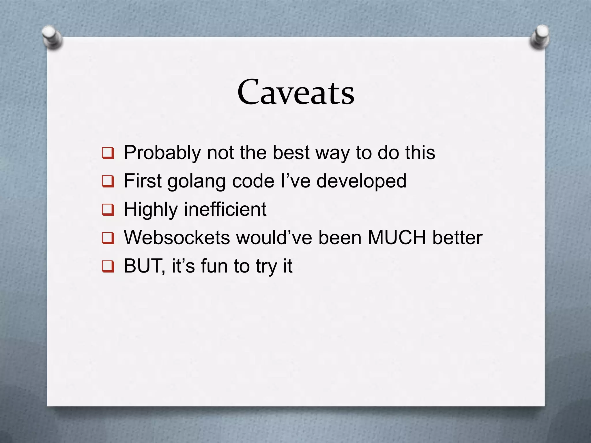 Caveats
 Probably not the best way to do this
 First golang code I’ve developed
 Highly inefficient
 Websockets would’ve been MUCH better
 BUT, it’s fun to try it
 