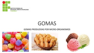 GOMAS
GOMAS PRODUZIDAS POR MICRO-ORGANISMOS
 