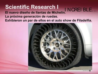 Scientific Research I                 I NCREI BLE…
El nuevo diseño de llantas de Michelin.
La próxima generación de ruedas.
Exhibieron un par de ellos en el auto show de Filadelfia.
 