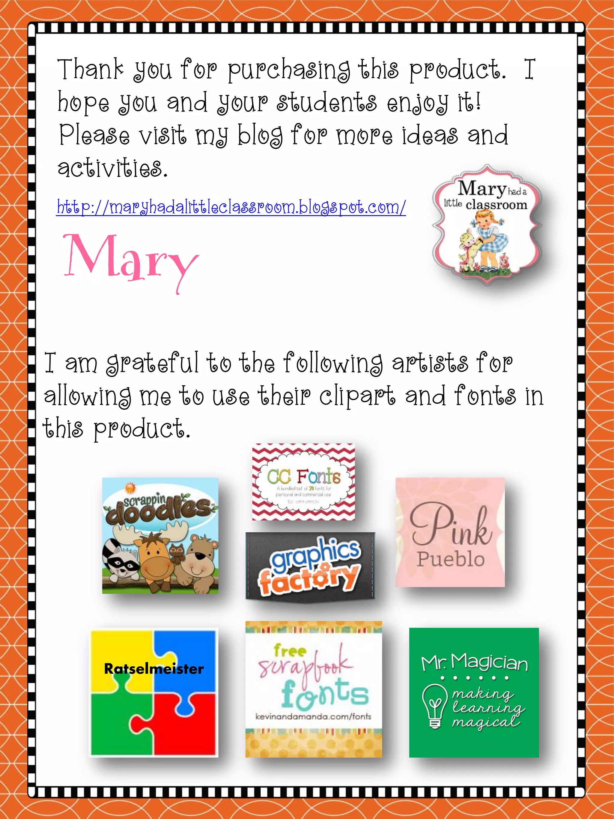 Thank you for purchasing this product. I
hope you and your students enjoy it!
Please visit my blog for more ideas and
activities.
http://maryhadalittleclassroom.blogspot.com/
Mary
I am grateful to the following artists for
allowing me to use their clipart and fonts in
this product.
Ratselmeister
 